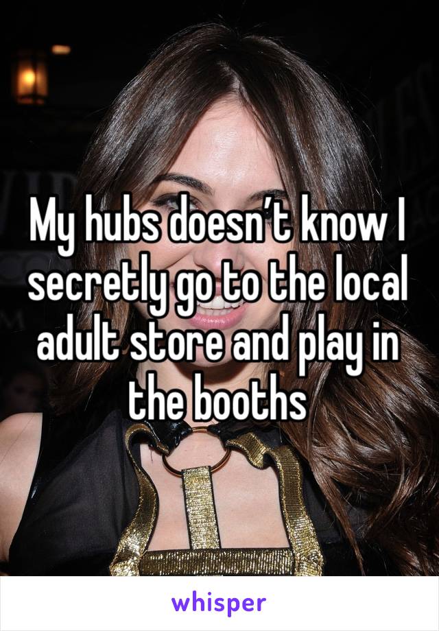 My hubs doesn’t know I secretly go to the local adult store and play in the booths