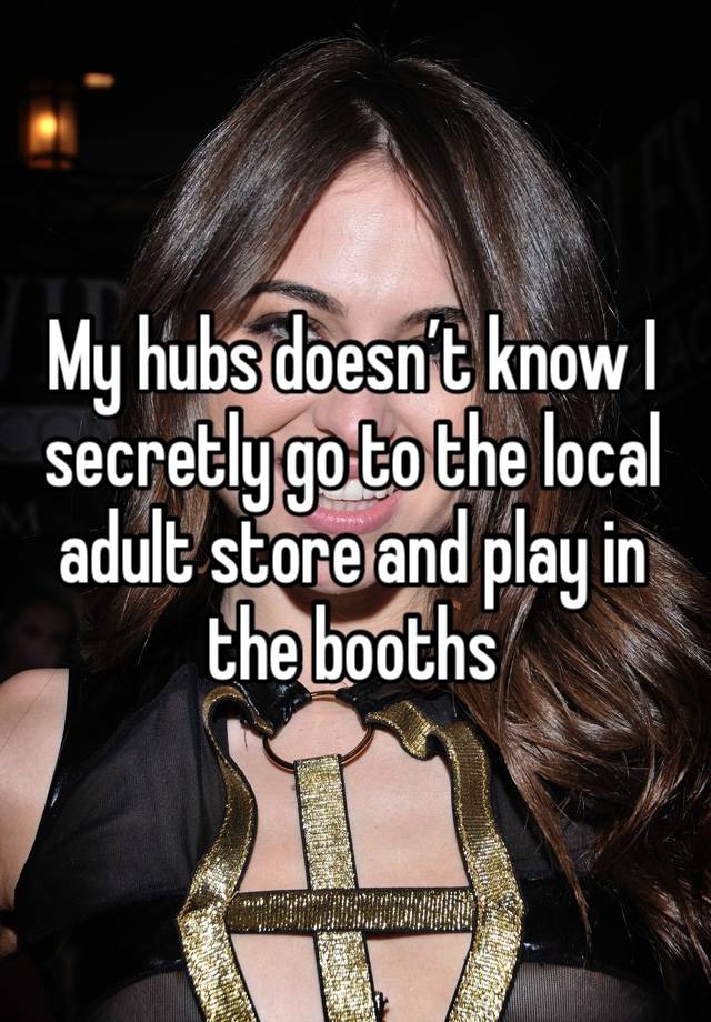 My hubs doesn’t know I secretly go to the local adult store and play in the booths