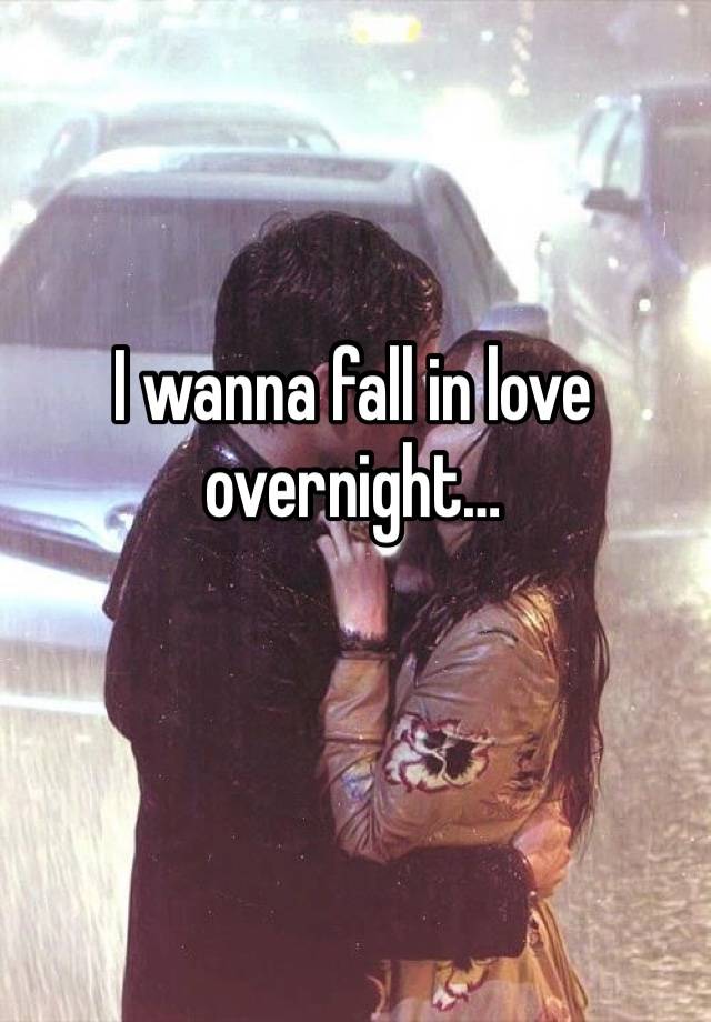 I wanna fall in love overnight… 