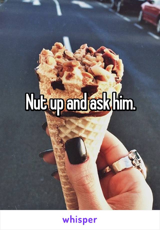 Nut up and ask him.
