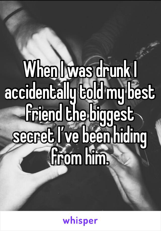 When I was drunk I accidentally told my best friend the biggest secret I’ve been hiding from him.