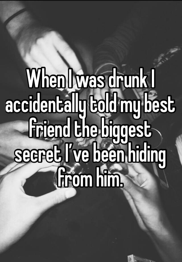 When I was drunk I accidentally told my best friend the biggest secret I’ve been hiding from him.