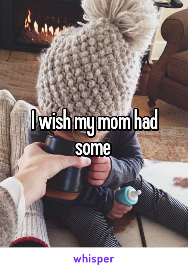 I wish my mom had some 