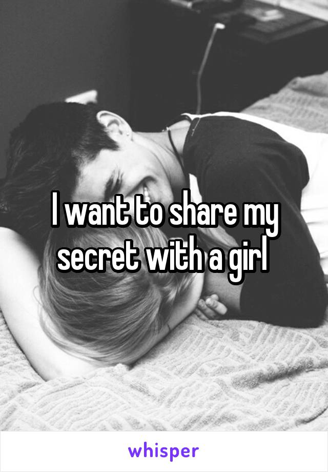 I want to share my secret with a girl 