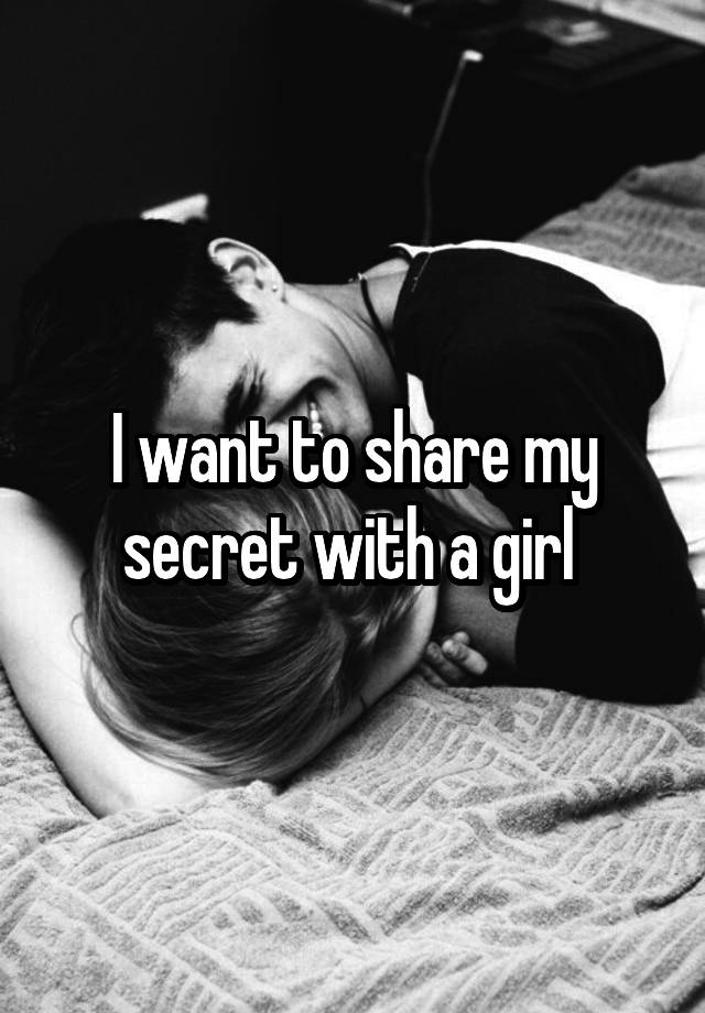 I want to share my secret with a girl 