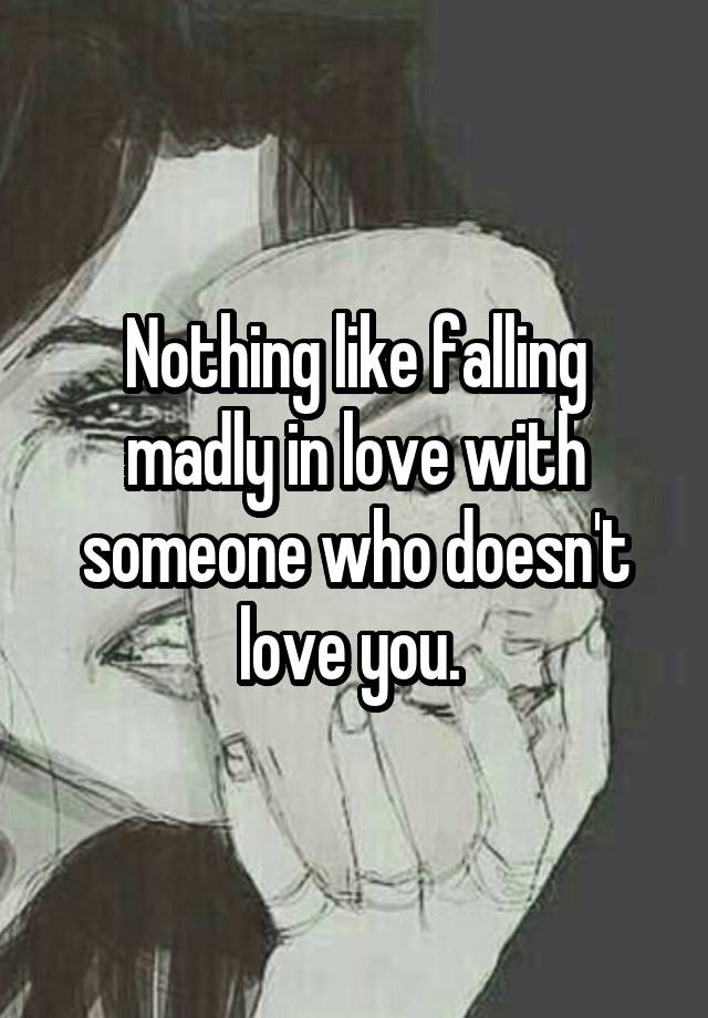 Nothing like falling madly in love with someone who doesn't love you. 