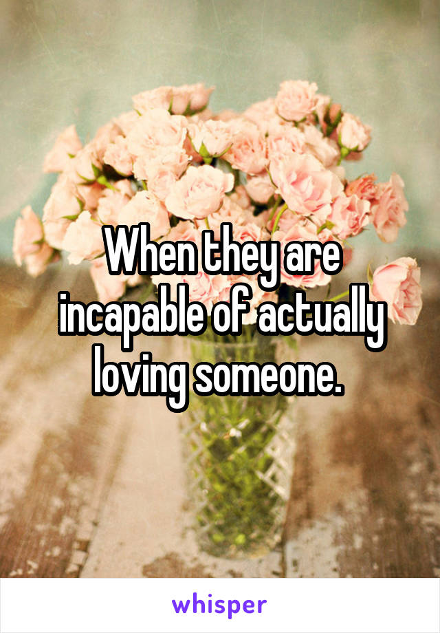 When they are incapable of actually loving someone. 