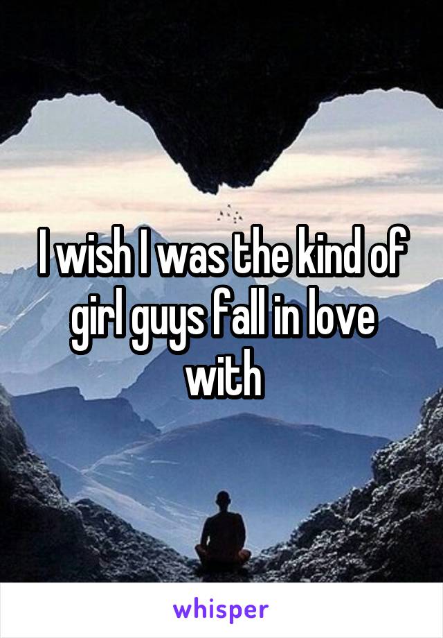 I wish I was the kind of girl guys fall in love with