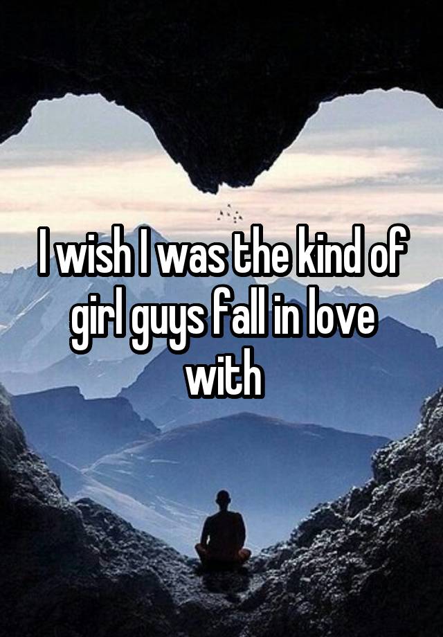 I wish I was the kind of girl guys fall in love with