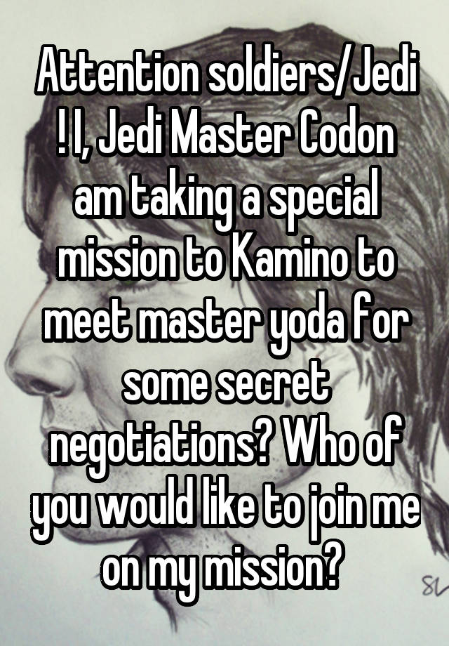 Attention soldiers/Jedi ! I, Jedi Master Codon am taking a special mission to Kamino to meet master yoda for some secret negotiations? Who of you would like to join me on my mission? 