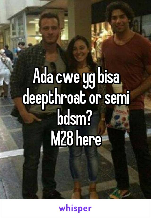 Ada cwe yg bisa deepthroat or semi bdsm? 
M28 here