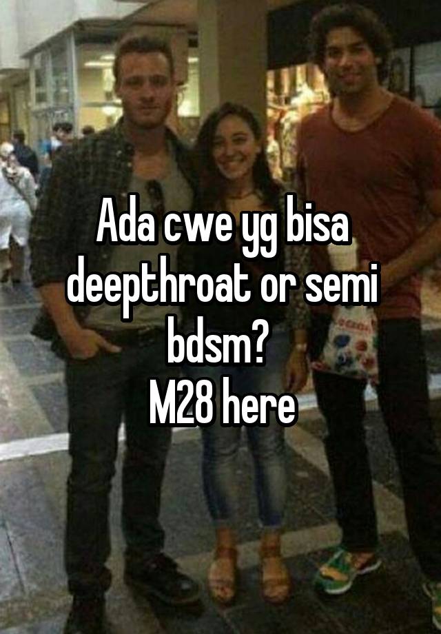 Ada cwe yg bisa deepthroat or semi bdsm? 
M28 here