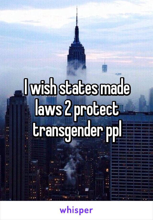 I wish states made laws 2 protect transgender ppl