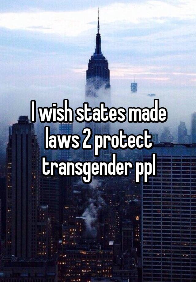 I wish states made laws 2 protect transgender ppl