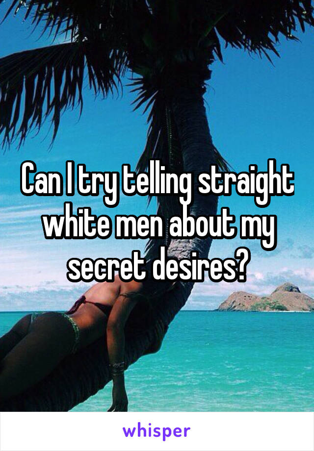 Can I try telling straight white men about my secret desires?