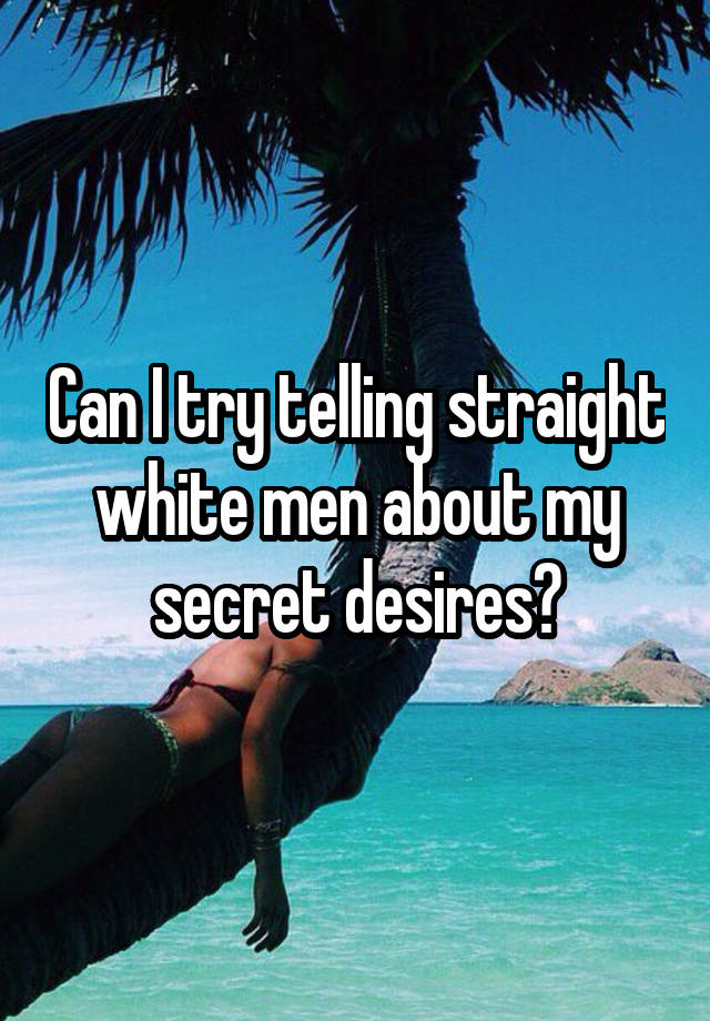 Can I try telling straight white men about my secret desires?