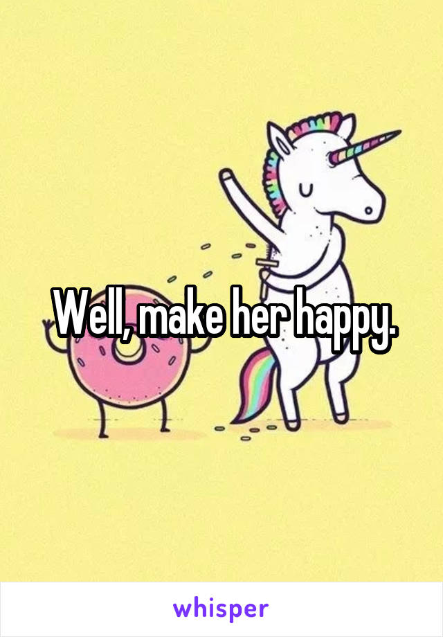 Well, make her happy.