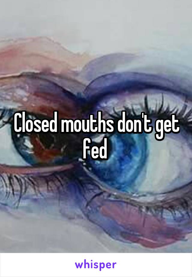 Closed mouths don't get fed 