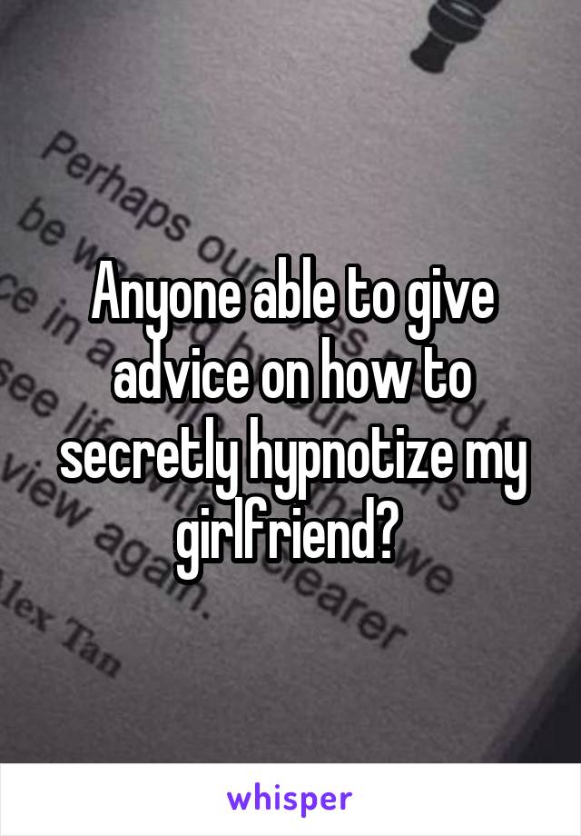 Anyone able to give advice on how to secretly hypnotize my girlfriend? 