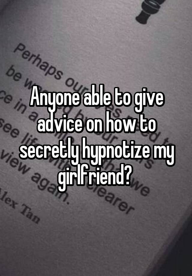 Anyone able to give advice on how to secretly hypnotize my girlfriend? 