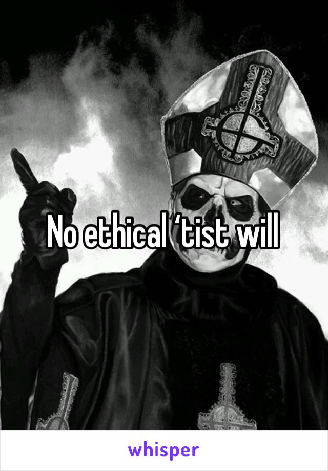 No ethical ‘tist will 