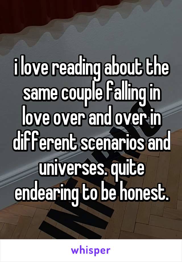 i love reading about the same couple falling in love over and over in different scenarios and universes. quite endearing to be honest.