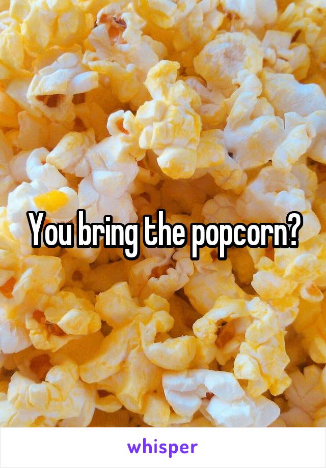 You bring the popcorn?