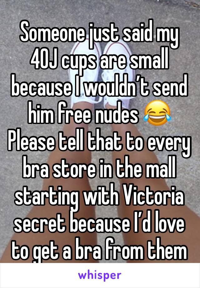 Someone just said my 40J cups are small because I wouldn’t send him free nudes 😂
Please tell that to every bra store in the mall starting with Victoria secret because I’d love to get a bra from them 