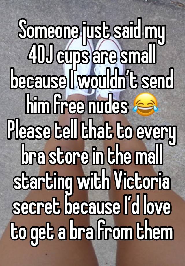 Someone just said my 40J cups are small because I wouldn’t send him free nudes 😂
Please tell that to every bra store in the mall starting with Victoria secret because I’d love to get a bra from them 