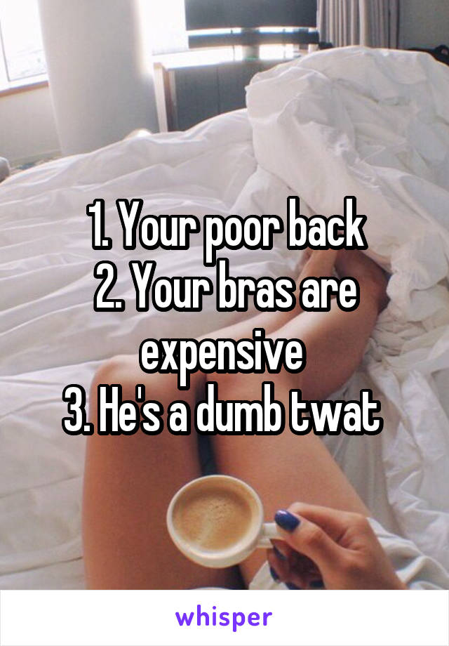 1. Your poor back
2. Your bras are expensive 
3. He's a dumb twat 