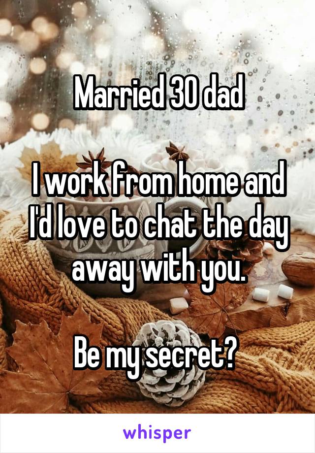 Married 30 dad

I work from home and I'd love to chat the day away with you.

Be my secret? 