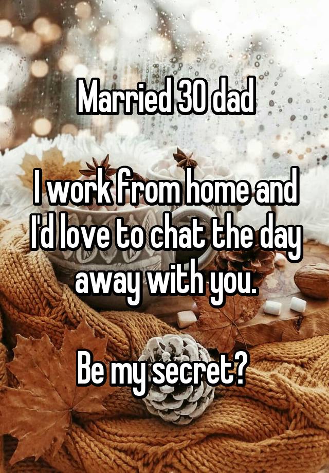 Married 30 dad

I work from home and I'd love to chat the day away with you.

Be my secret? 