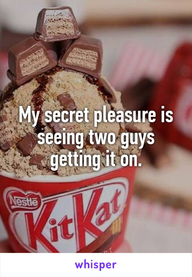 My secret pleasure is seeing two guys getting it on.