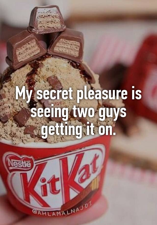 My secret pleasure is seeing two guys getting it on.