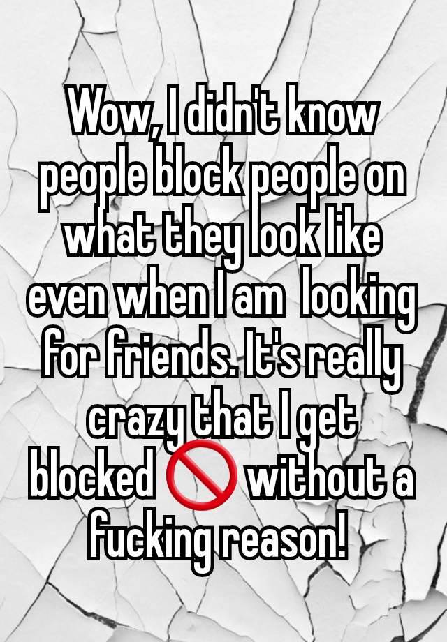 Wow, I didn't know people block people on what they look like even when I am  looking for friends. It's really crazy that I get blocked 🚫 without a fucking reason! 