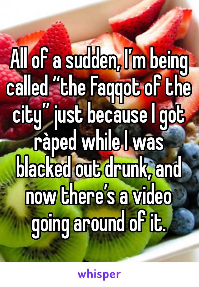 All of a sudden, I’m being called “the Faqqot of the city” just because I got ràped while I was blacked out drunk, and now there’s a video going around of it. 