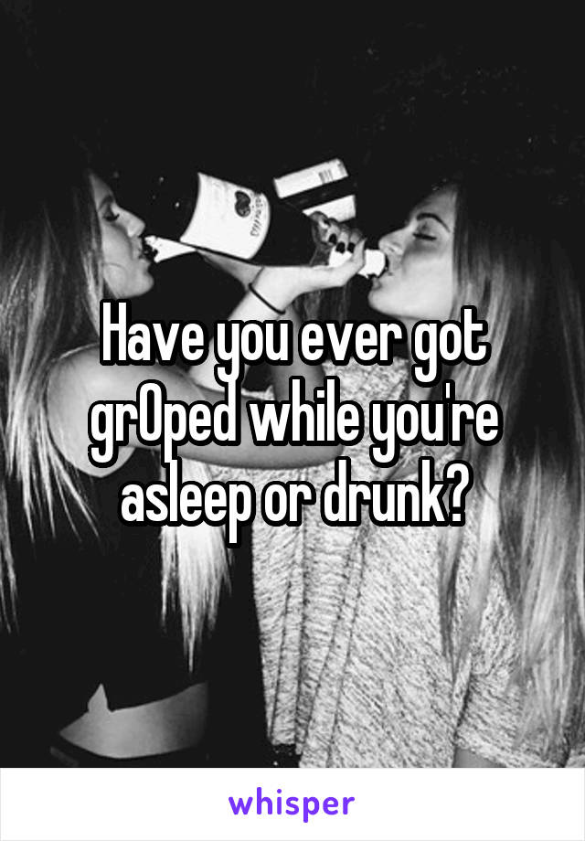 Have you ever got grOped while you're asleep or drunk?