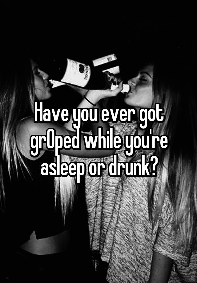 Have you ever got grOped while you're asleep or drunk?