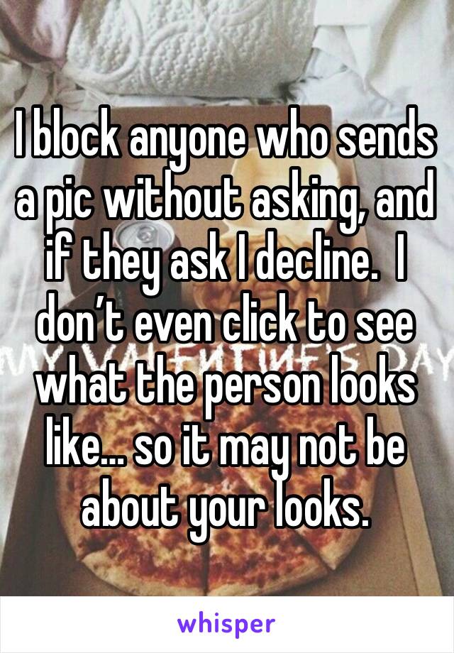 I block anyone who sends a pic without asking, and if they ask I decline.  I don’t even click to see what the person looks like… so it may not be about your looks. 