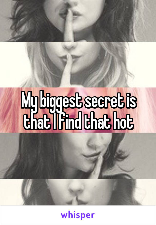 My biggest secret is that I find that hot