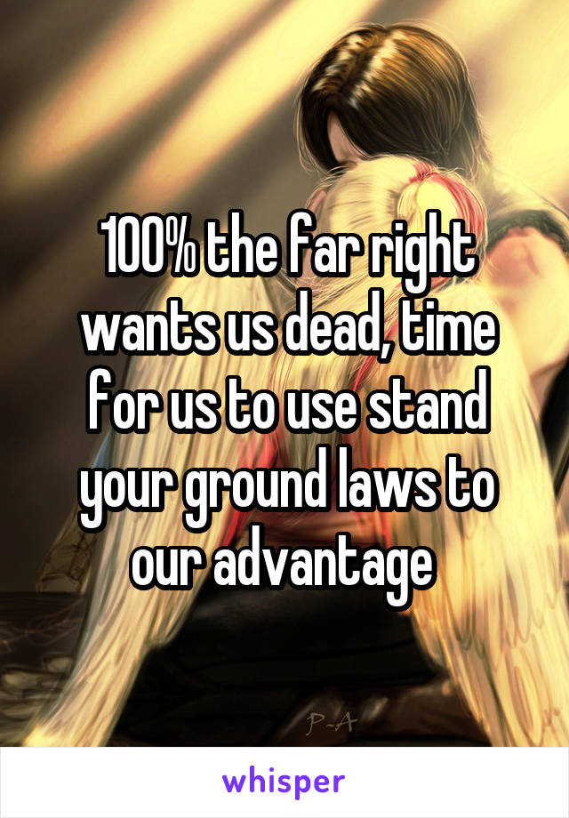 100% the far right wants us dead, time for us to use stand your ground laws to our advantage 