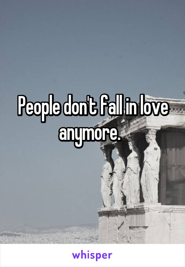 People don't fall in love anymore.  
