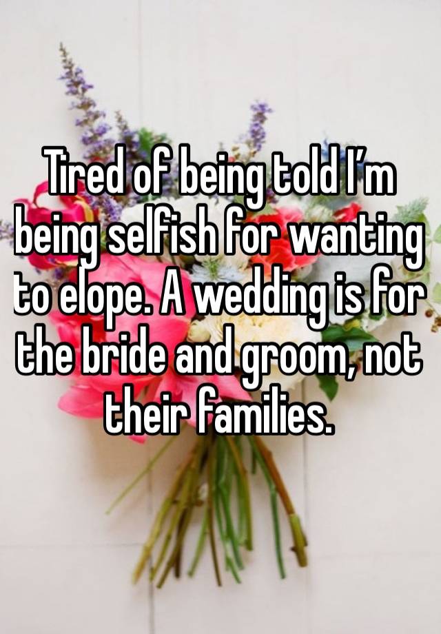 Tired of being told I’m being selfish for wanting to elope. A wedding is for the bride and groom, not their families. 