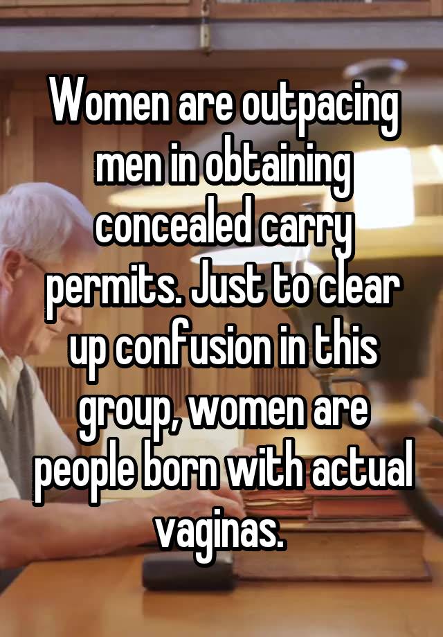 Women are outpacing men in obtaining concealed carry permits. Just to clear up confusion in this group, women are people born with actual vaginas. 