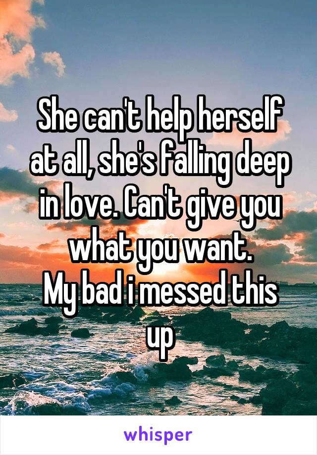 She can't help herself at all, she's falling deep in love. Can't give you what you want.
My bad i messed this up