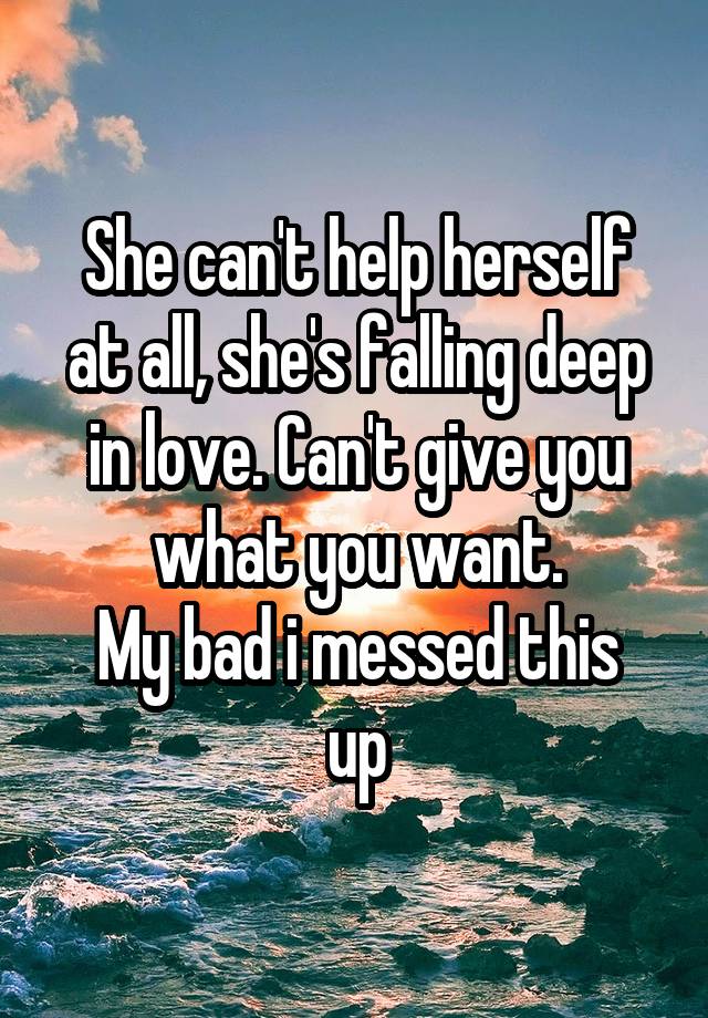 She can't help herself at all, she's falling deep in love. Can't give you what you want.
My bad i messed this up