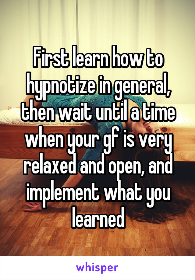 First learn how to hypnotize in general, then wait until a time when your gf is very relaxed and open, and implement what you learned