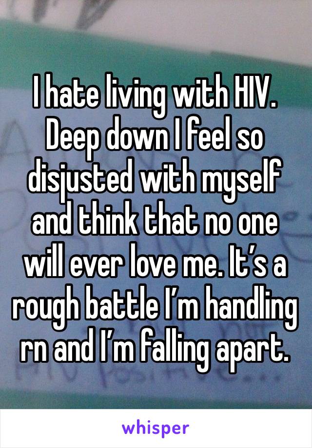 I hate living with HIV. Deep down I feel so disjusted with myself and think that no one will ever love me. It’s a rough battle I’m handling rn and I’m falling apart. 