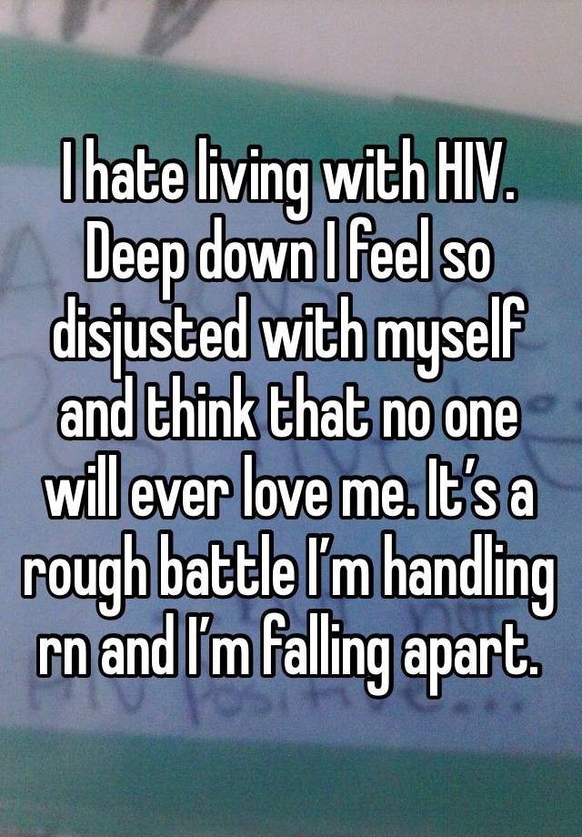 I hate living with HIV. Deep down I feel so disjusted with myself and think that no one will ever love me. It’s a rough battle I’m handling rn and I’m falling apart. 