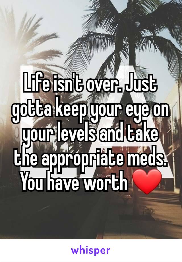 Life isn't over. Just gotta keep your eye on your levels and take the appropriate meds. You have worth ❤️